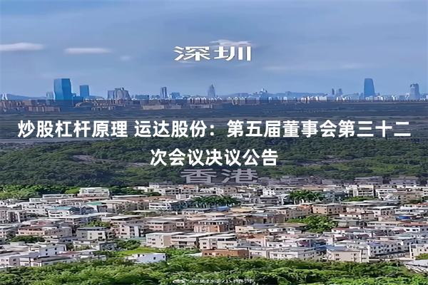 炒股杠杆原理 运达股份：第五届董事会第三十二次会议决议公告