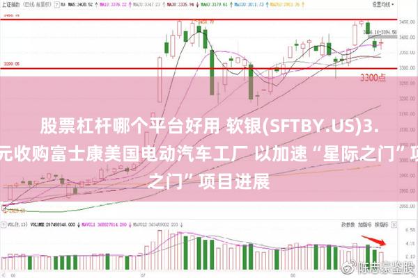 股票杠杆哪个平台好用 软银(SFTBY.US)3.75亿美元收购富士康美国电动汽车工厂 以加速“星际之门”项目进展