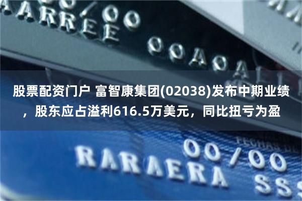 股票配资门户 富智康集团(02038)发布中期业绩，股东应占溢利616.5万美元，同比扭亏为盈