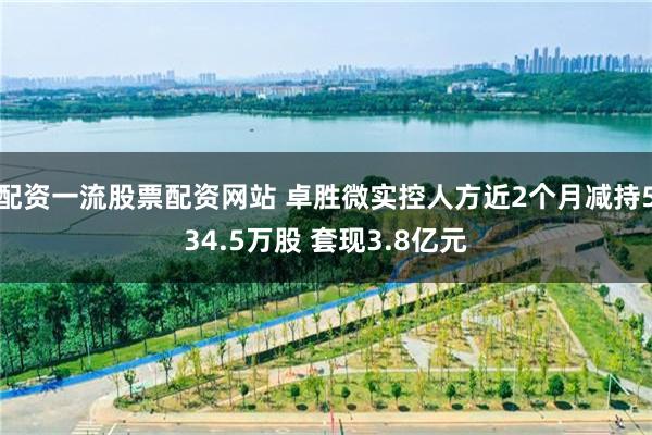 配资一流股票配资网站 卓胜微实控人方近2个月减持534.5万股 套现3.8亿元