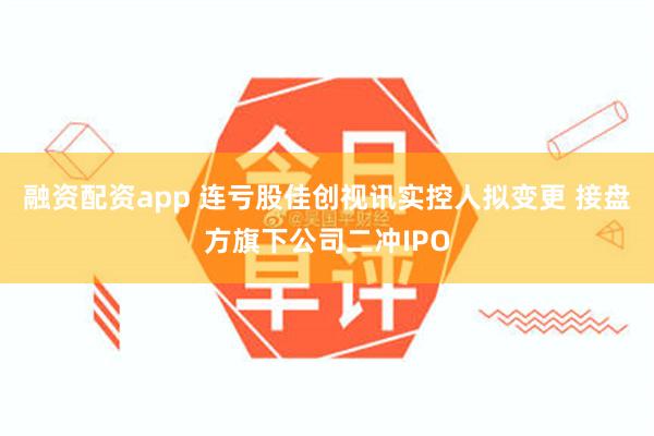 融资配资app 连亏股佳创视讯实控人拟变更 接盘方旗下公司二冲IPO