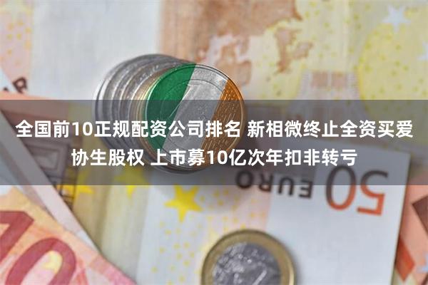 全国前10正规配资公司排名 新相微终止全资买爱协生股权 上市募10亿次年扣非转亏