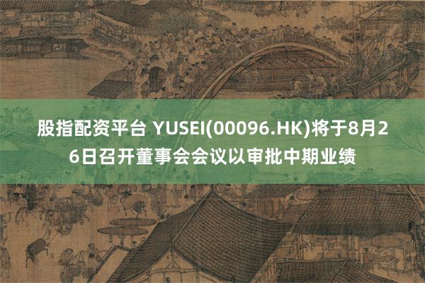 股指配资平台 YUSEI(00096.HK)将于8月26日召开董事会会议以审批中期业绩