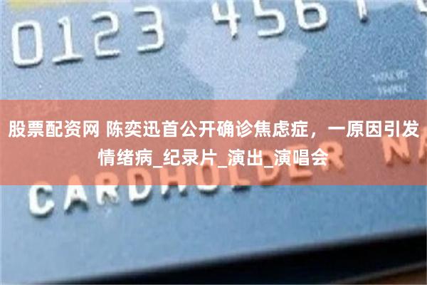 股票配资网 陈奕迅首公开确诊焦虑症，一原因引发情绪病_纪录片_演出_演唱会