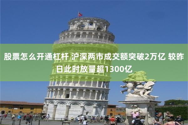 股票怎么开通杠杆 沪深两市成交额突破2万亿 较昨日此时放量超1300亿
