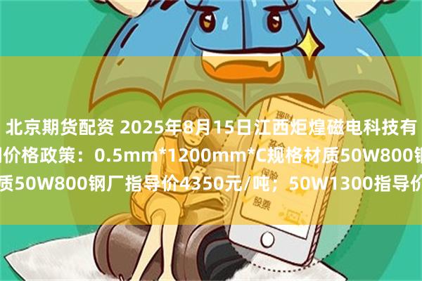 北京期货配资 2025年8月15日江西炬煌磁电科技有限公司出台无取向硅钢价格政策：0.5mm*1200mm*C规格材质50W800钢厂指导价4350元/吨；50W1300指导价4310元/吨