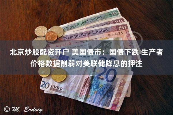 北京炒股配资开户 美国债市：国债下跌 生产者价格数据削弱对美联储降息的押注