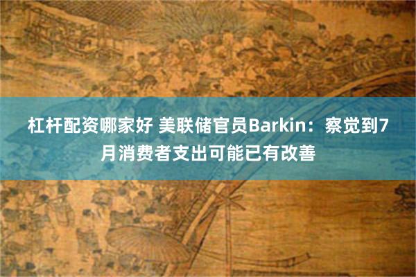 杠杆配资哪家好 美联储官员Barkin：察觉到7月消费者支出可能已有改善