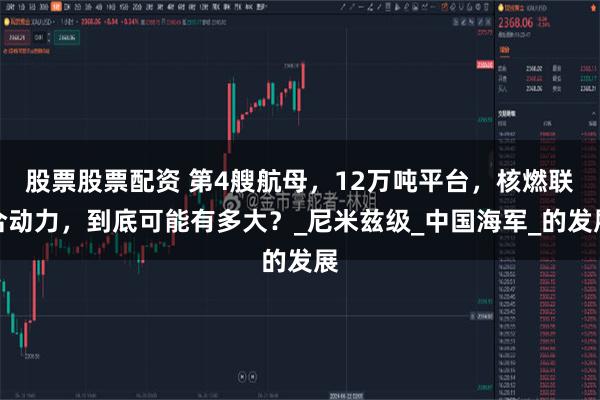 股票股票配资 第4艘航母，12万吨平台，核燃联合动力，到底可能有多大？_尼米兹级_中国海军_的发展