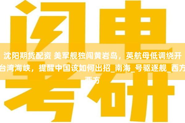 沈阳期货配资 美军舰独闯黄岩岛，英航母低调绕开台湾海峡，提醒中国该如何出招_南海_号驱逐舰_西方