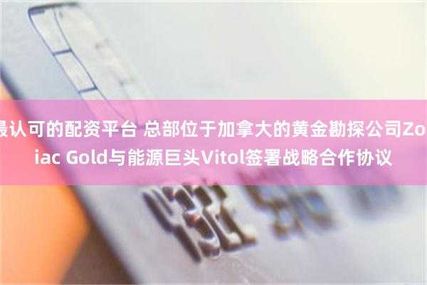 最认可的配资平台 总部位于加拿大的黄金勘探公司Zodiac Gold与能源巨头Vitol签署战略合作协议