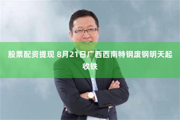 股票配资提现 8月21日广西西南特钢废钢明天起收铁