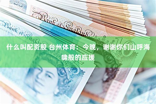 什么叫配资股 台州体育：今晚，谢谢你们山呼海啸般的应援