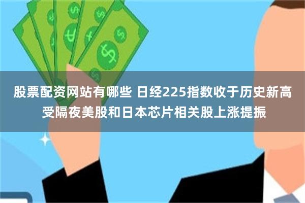 股票配资网站有哪些 日经225指数收于历史新高 受隔夜美股和日本芯片相关股上涨提振