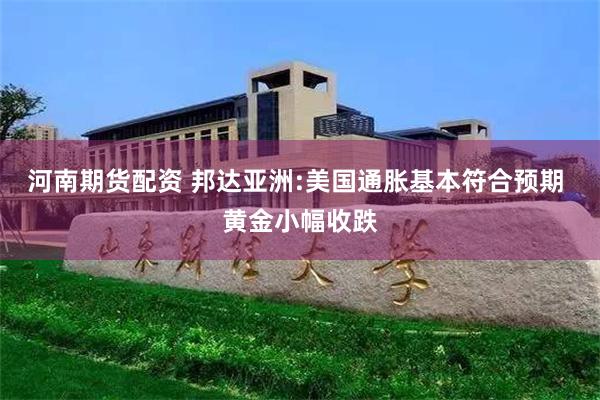河南期货配资 邦达亚洲:美国通胀基本符合预期 黄金小幅收跌