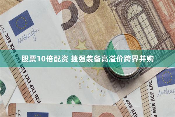 股票10倍配资 捷强装备高溢价跨界并购