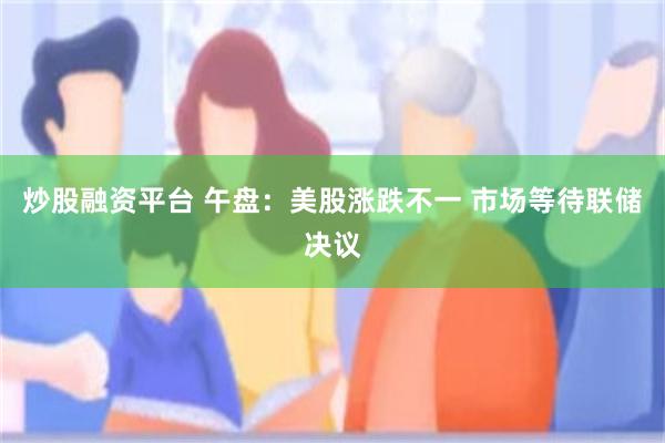 炒股融资平台 午盘：美股涨跌不一 市场等待联储决议