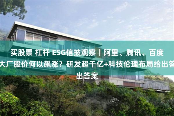 买股票 杠杆 ESG信披观察丨阿里、腾讯、百度等大厂股价何以飙涨？研发超千亿+科技伦理布局给出答案