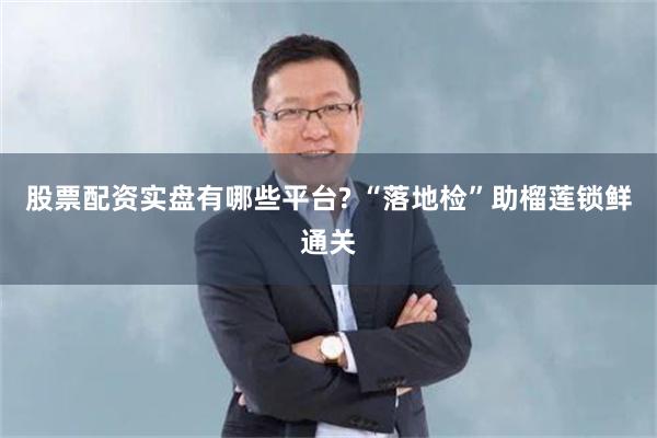股票配资实盘有哪些平台? “落地检”助榴莲锁鲜通关