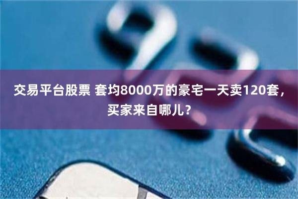 交易平台股票 套均8000万的豪宅一天卖120套，买家来自哪儿？