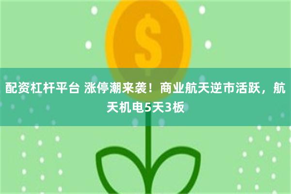 配资杠杆平台 涨停潮来袭!商业航天逆市活跃,航天机电5天3板