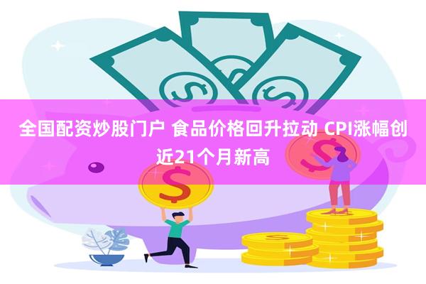 全国配资炒股门户 食品价格回升拉动 CPI涨幅创近21个月新高