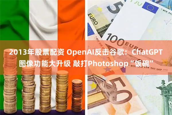 2013年股票配资 OpenAI反击谷歌：ChatGPT图像功能大升级 敲打Photoshop“饭碗”