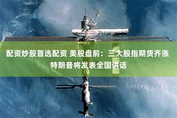 配资炒股首选配资 美股盘前：三大股指期货齐涨 特朗普将发表全国讲话